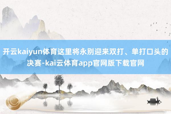 开云kaiyun体育这里将永别迎来双打、单打口头的决赛-kai云体育app官网版下载官网