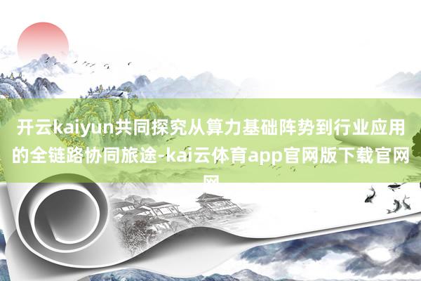 开云kaiyun共同探究从算力基础阵势到行业应用的全链路协同旅途-kai云体育app官网版下载官网
