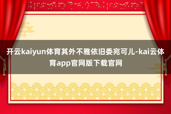 开云kaiyun体育其外不雅依旧委宛可儿-kai云体育app官网版下载官网