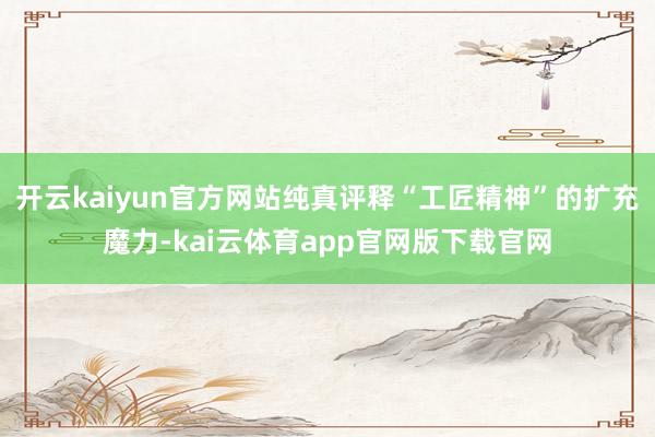 开云kaiyun官方网站纯真评释“工匠精神”的扩充魔力-kai云体育app官网版下载官网