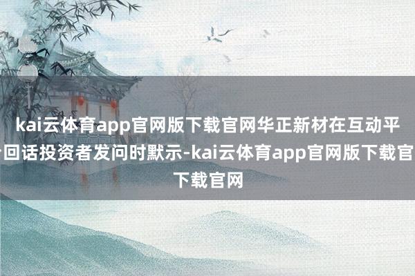 kai云体育app官网版下载官网华正新材在互动平台回话投资者发问时默示-kai云体育app官网版下载官网