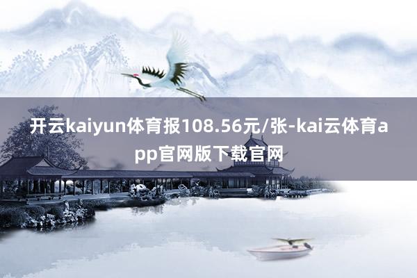 开云kaiyun体育报108.56元/张-kai云体育app官网版下载官网