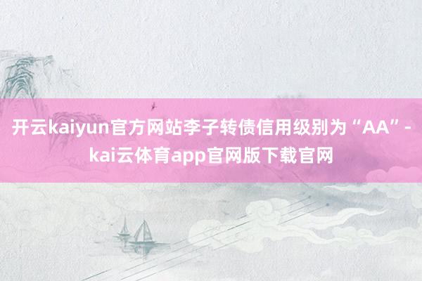 开云kaiyun官方网站李子转债信用级别为“AA”-kai云体育app官网版下载官网