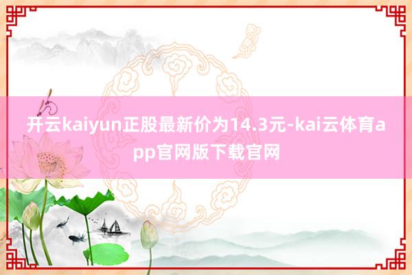 开云kaiyun正股最新价为14.3元-kai云体育app官网版下载官网