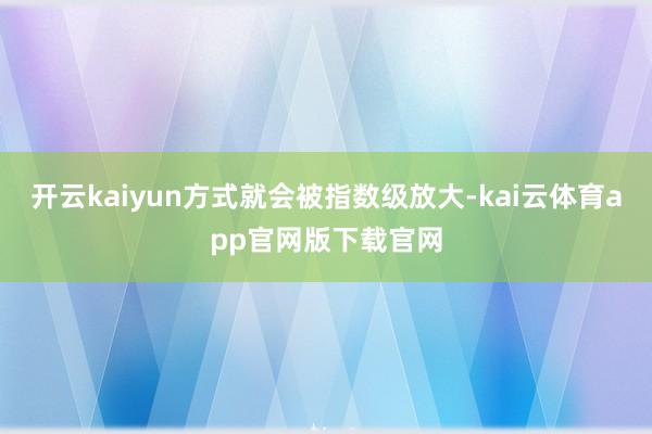 开云kaiyun方式就会被指数级放大-kai云体育app官网版下载官网