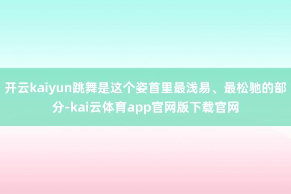 开云kaiyun跳舞是这个姿首里最浅易、最松驰的部分-kai云体育app官网版下载官网