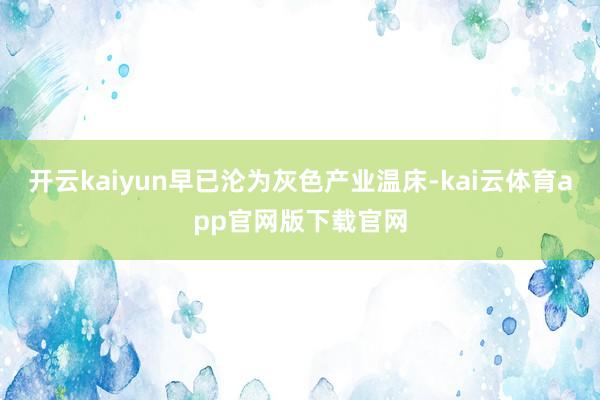 开云kaiyun早已沦为灰色产业温床-kai云体育app官网版下载官网