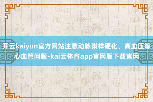 开云kaiyun官方网站注意动脉粥样硬化、高血压等心血管问题-kai云体育app官网版下载官网