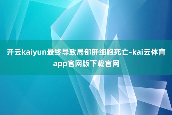 开云kaiyun最终导致局部肝细胞死亡-kai云体育app官网版下载官网