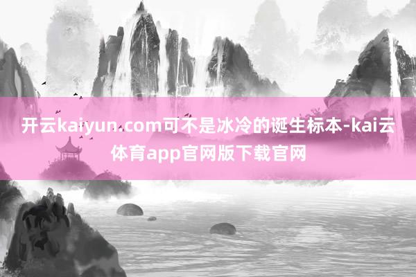 开云kaiyun.com可不是冰冷的诞生标本-kai云体育app官网版下载官网