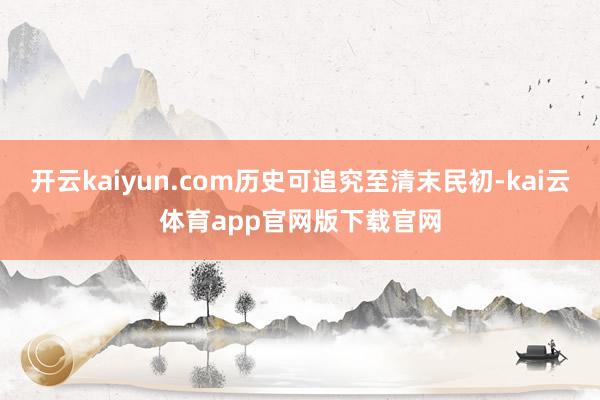 开云kaiyun.com历史可追究至清末民初-kai云体育app官网版下载官网