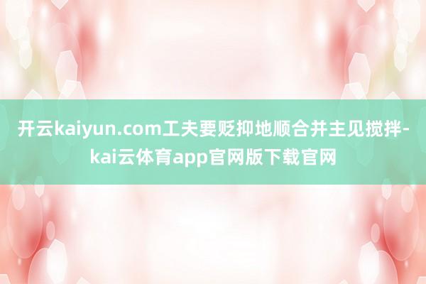 开云kaiyun.com工夫要贬抑地顺合并主见搅拌-kai云体育app官网版下载官网