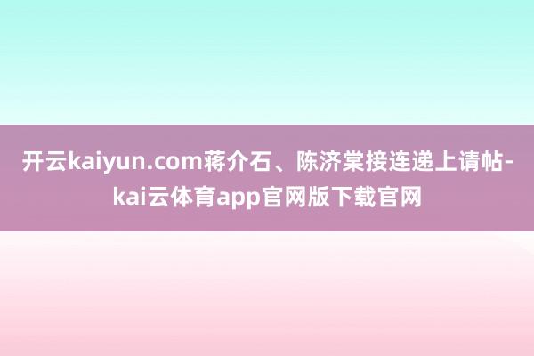 开云kaiyun.com蒋介石、陈济棠接连递上请帖-kai云体育app官网版下载官网