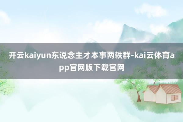开云kaiyun东说念主才本事两轶群-kai云体育app官网版下载官网
