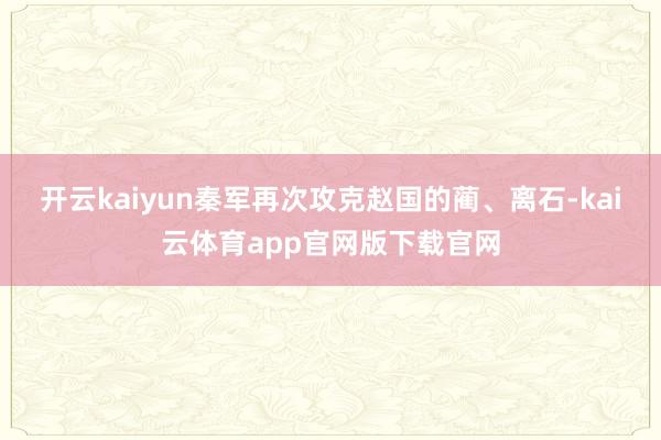 开云kaiyun秦军再次攻克赵国的蔺、离石-kai云体育app官网版下载官网