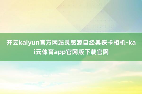 开云kaiyun官方网站灵感源自经典徕卡相机-kai云体育app官网版下载官网