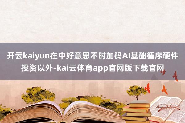 开云kaiyun在中好意思不时加码AI基础循序硬件投资以外-kai云体育app官网版下载官网