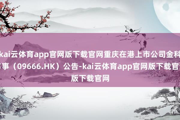 kai云体育app官网版下载官网重庆在港上市公司金科作事（09666.HK）公告-kai云体育app官网版下载官网