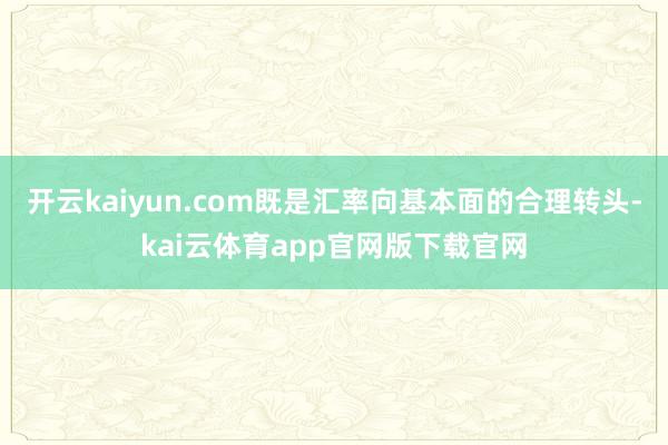 开云kaiyun.com既是汇率向基本面的合理转头-kai云体育app官网版下载官网