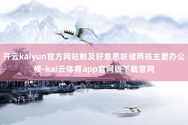 开云kaiyun官方网站触及好意思联储两栋主要办公楼-kai云体育app官网版下载官网