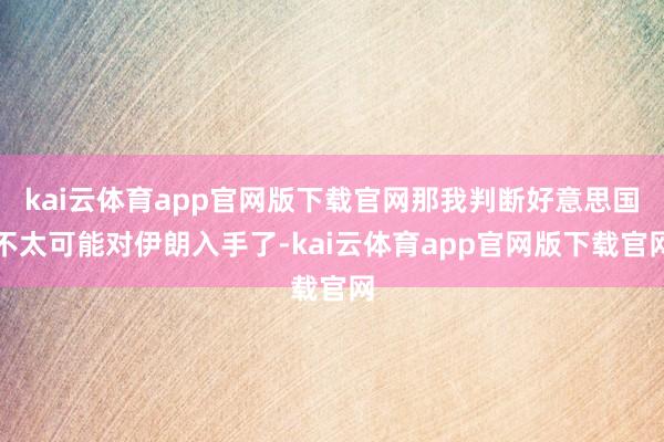 kai云体育app官网版下载官网那我判断好意思国不太可能对伊朗入手了-kai云体育app官网版下载官网