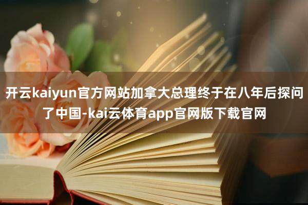 开云kaiyun官方网站加拿大总理终于在八年后探问了中国-kai云体育app官网版下载官网
