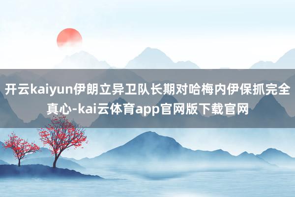开云kaiyun伊朗立异卫队长期对哈梅内伊保抓完全真心-kai云体育app官网版下载官网