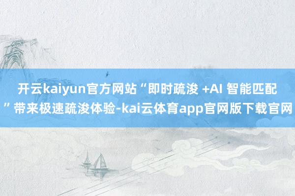 开云kaiyun官方网站“即时疏浚 +AI 智能匹配”带来极速疏浚体验-kai云体育app官网版下载官网