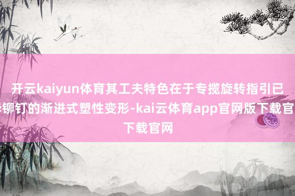 开云kaiyun体育其工夫特色在于专揽旋转指引已毕铆钉的渐进式塑性变形-kai云体育app官网版下载官网