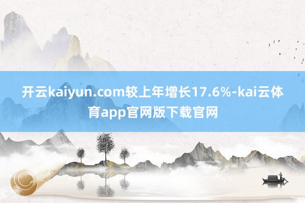 开云kaiyun.com较上年增长17.6%-kai云体育app官网版下载官网