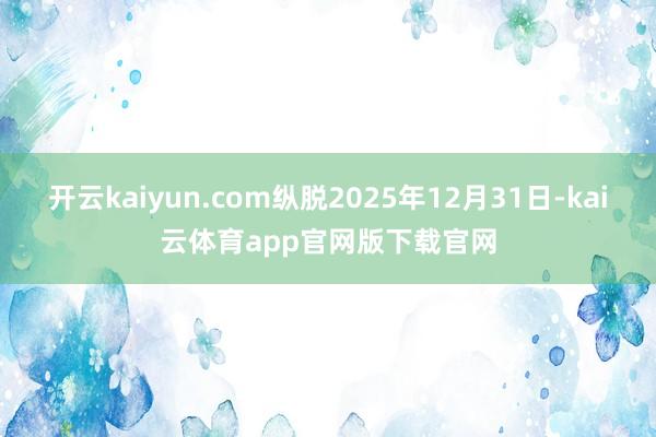 开云kaiyun.com纵脱2025年12月31日-kai云体育app官网版下载官网
